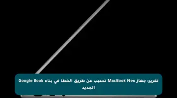 تقرير: جهاز MacBook Neo تسبب عن طريق الخطأ في بناء Google Book الجديد